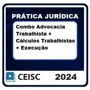 Prática Jurídica: Combo Advocacia Trabalhista + LGPD + Cálculos Trabalhistas + Execução (CEISC 2024)