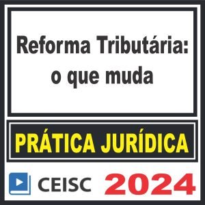 Prática Jurídica (Reforma Tributária: o que muda) Ceisc 2024